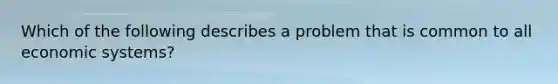 Which of the following describes a problem that is common to all economic systems?