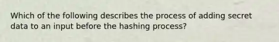 Which of the following describes the process of adding secret data to an input before the hashing process?