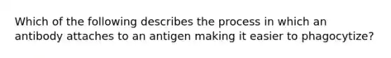 Which of the following describes the process in which an antibody attaches to an antigen making it easier to phagocytize?