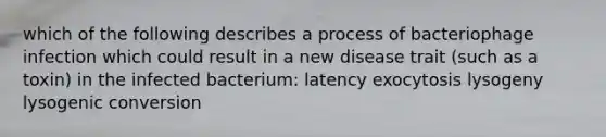 which of the following describes a process of bacteriophage infection which could result in a new disease trait (such as a toxin) in the infected bacterium: latency exocytosis lysogeny lysogenic conversion