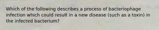 Which of the following describes a process of bacteriophage infection which could result in a new disease (such as a toxin) in the infected bacterium?