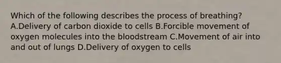 Which of the following describes the process of breathing? A.Delivery of carbon dioxide to cells B.Forcible movement of oxygen molecules into the bloodstream C.Movement of air into and out of lungs D.Delivery of oxygen to cells