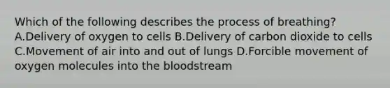 Which of the following describes the process of breathing? A.Delivery of oxygen to cells B.Delivery of carbon dioxide to cells C.Movement of air into and out of lungs D.Forcible movement of oxygen molecules into the bloodstream