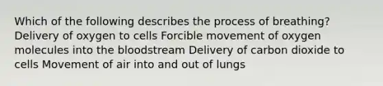 Which of the following describes the process of breathing? Delivery of oxygen to cells Forcible movement of oxygen molecules into the bloodstream Delivery of carbon dioxide to cells Movement of air into and out of lungs