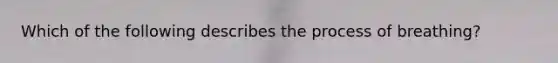 Which of the following describes the process of breathing?