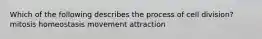Which of the following describes the process of cell division? mitosis homeostasis movement attraction