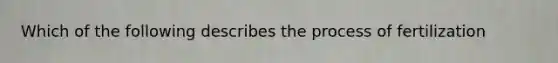 Which of the following describes the process of fertilization