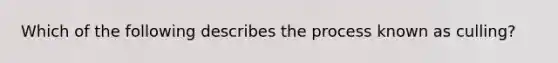 Which of the following describes the process known as culling?