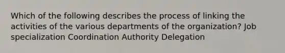 Which of the following describes the process of linking the activities of the various departments of the organization? Job specialization Coordination Authority Delegation