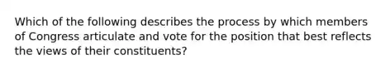 Which of the following describes the process by which members of Congress articulate and vote for the position that best reflects the views of their constituents?