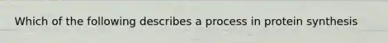 Which of the following describes a process in protein synthesis