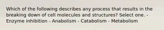 Which of the following describes any process that results in the breaking down of cell molecules and structures? Select one. - Enzyme inhibition - Anabolism - Catabolism - Metabolism