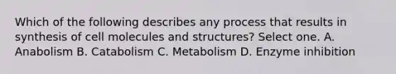 Which of the following describes any process that results in synthesis of cell molecules and structures? Select one. A. Anabolism B. Catabolism C. Metabolism D. Enzyme inhibition