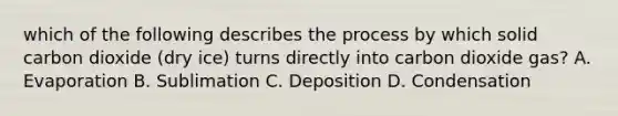 which of the following describes the process by which solid carbon dioxide (dry ice) turns directly into carbon dioxide gas? A. Evaporation B. Sublimation C. Deposition D. Condensation