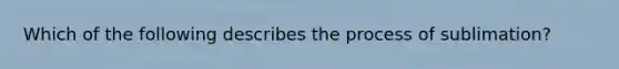 Which of the following describes the process of sublimation?