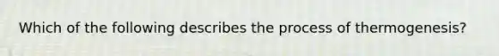 Which of the following describes the process of thermogenesis?