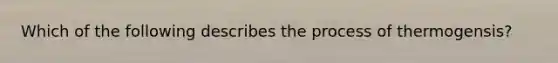 Which of the following describes the process of thermogensis?