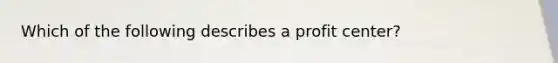 Which of the following describes a profit​ center?