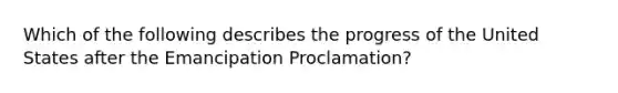 Which of the following describes the progress of the United States after the Emancipation Proclamation?