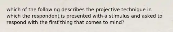 which of the following describes the projective technique in which the respondent is presented with a stimulus and asked to respond with the first thing that comes to mind?