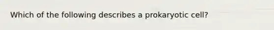 Which of the following describes a prokaryotic cell?