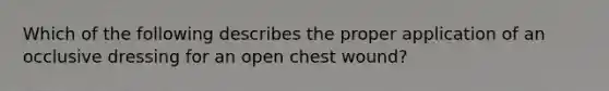 Which of the following describes the proper application of an occlusive dressing for an open chest​ wound?