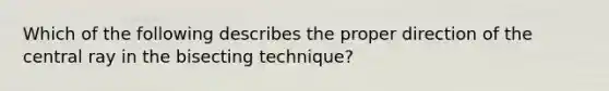 Which of the following describes the proper direction of the central ray in the bisecting technique?