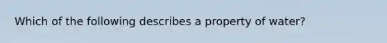 Which of the following describes a property of water?