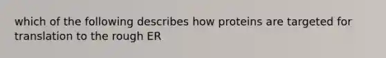 which of the following describes how proteins are targeted for translation to the rough ER