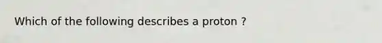 Which of the following describes a proton ?