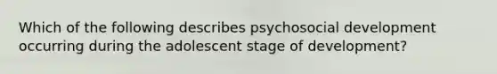 Which of the following describes psychosocial development occurring during the adolescent stage of development?