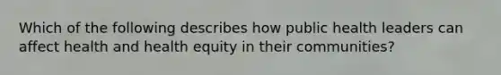 Which of the following describes how public health leaders can affect health and health equity in their communities?