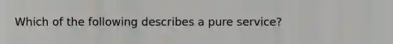 Which of the following describes a pure service?