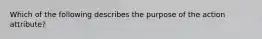 Which of the following describes the purpose of the action attribute?