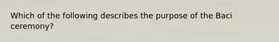 Which of the following describes the purpose of the Baci ceremony?