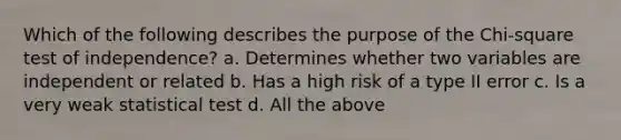 Which of the following describes the purpose of the Chi-square test of independence? a. Determines whether two variables are independent or related b. Has a high risk of a type II error c. Is a very weak statistical test d. All the above