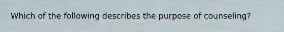 Which of the following describes the purpose of counseling?