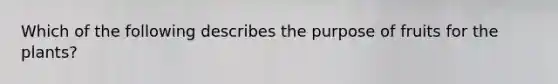 Which of the following describes the purpose of fruits for the plants?