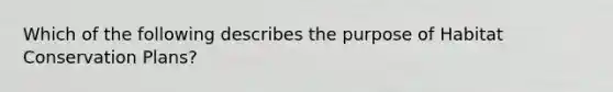 Which of the following describes the purpose of Habitat Conservation Plans?