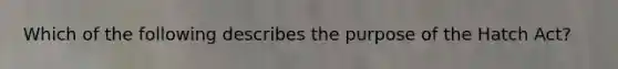 Which of the following describes the purpose of the Hatch Act?