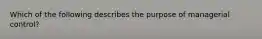 Which of the following describes the purpose of managerial control?