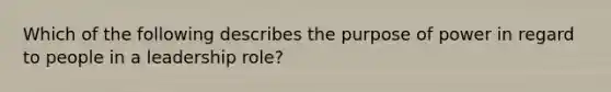 Which of the following describes the purpose of power in regard to people in a leadership role?