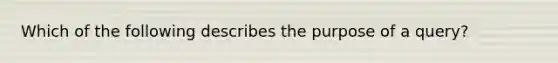 Which of the following describes the purpose of a​ query?