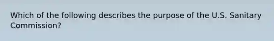 Which of the following describes the purpose of the U.S. Sanitary Commission?