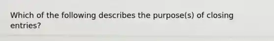 Which of the following describes the purpose(s) of closing entries?