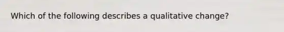 Which of the following describes a qualitative change?