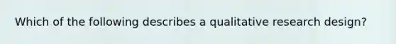 Which of the following describes a qualitative research design?