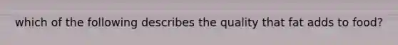 which of the following describes the quality that fat adds to food?
