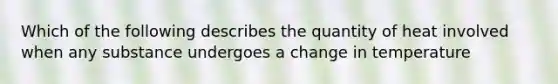 Which of the following describes the quantity of heat involved when any substance undergoes a change in temperature