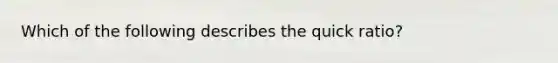 Which of the following describes the quick ratio?